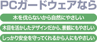 ガードウェアなら木を伐らないから自然にやさしい。木目を活かしたデザインだから、景観にもやさしい。しっかり安全を守ってくれるから人にもやさしい。